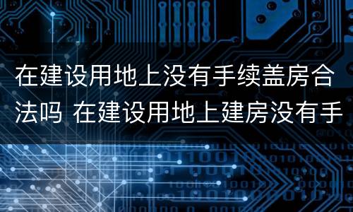 在建设用地上没有手续盖房合法吗 在建设用地上建房没有手续国土局罚款了