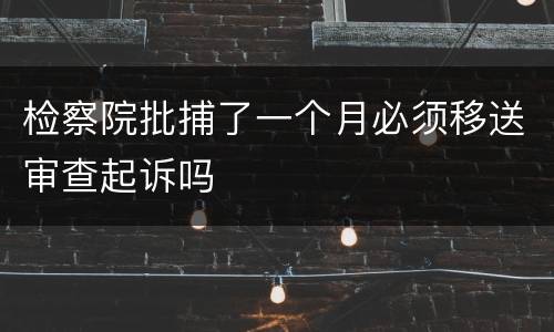 检察院批捕了一个月必须移送审查起诉吗