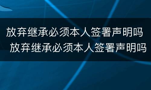 放弃继承必须本人签署声明吗 放弃继承必须本人签署声明吗怎么写