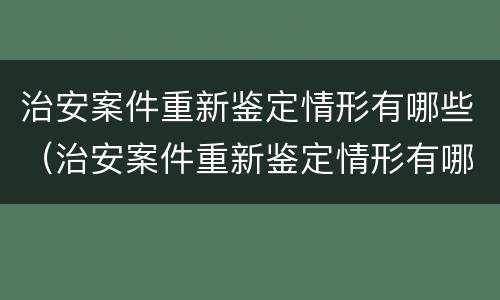 治安案件重新鉴定情形有哪些（治安案件重新鉴定情形有哪些呢）