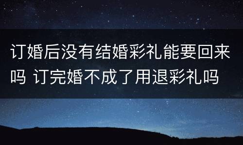 订婚后没有结婚彩礼能要回来吗 订完婚不成了用退彩礼吗
