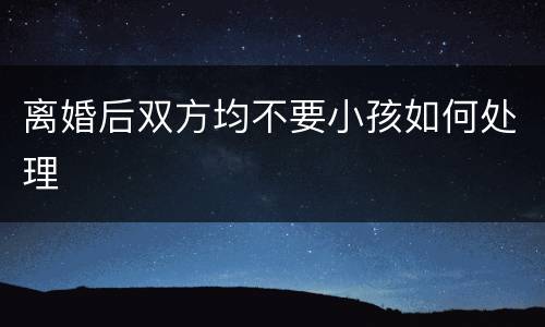 离婚后双方均不要小孩如何处理