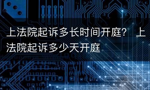 上法院起诉多长时间开庭？ 上法院起诉多少天开庭