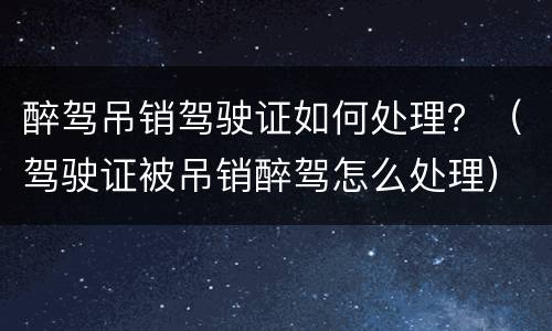醉驾吊销驾驶证如何处理？（驾驶证被吊销醉驾怎么处理）
