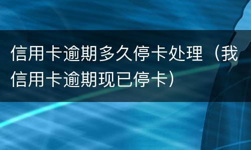 信用卡逾期多久停卡处理（我信用卡逾期现已停卡）