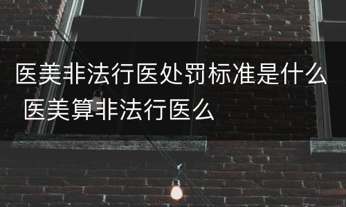 医美非法行医处罚标准是什么 医美算非法行医么