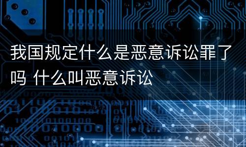 我国规定什么是恶意诉讼罪了吗 什么叫恶意诉讼