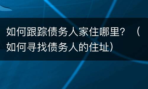 如何跟踪债务人家住哪里？（如何寻找债务人的住址）