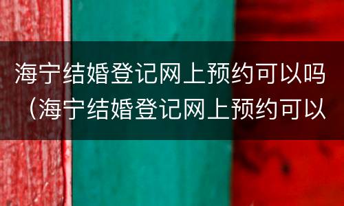 海宁结婚登记网上预约可以吗（海宁结婚登记网上预约可以吗多久）