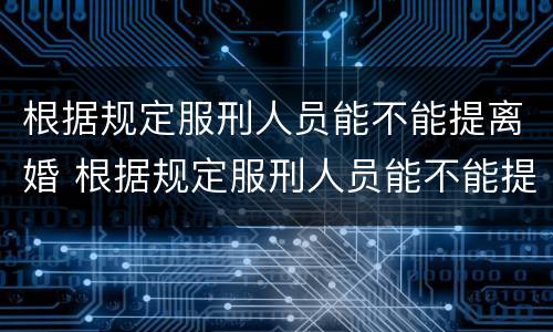 根据规定服刑人员能不能提离婚 根据规定服刑人员能不能提离婚申请