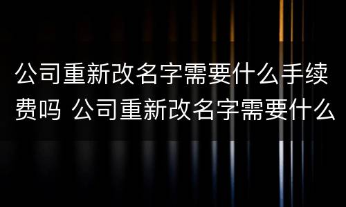 公司重新改名字需要什么手续费吗 公司重新改名字需要什么手续费吗知乎