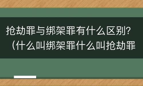 抢劫罪与绑架罪有什么区别？（什么叫绑架罪什么叫抢劫罪）