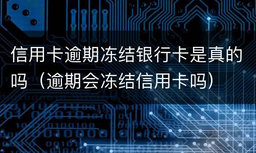 信用卡逾期冻结银行卡是真的吗（逾期会冻结信用卡吗）