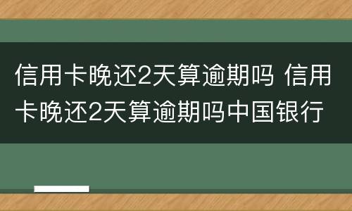 信用卡晚还2天算逾期吗 信用卡晚还2天算逾期吗中国银行
