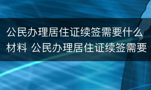 公民办理居住证续签需要什么材料 公民办理居住证续签需要什么材料呢