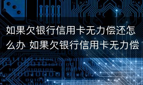 如果欠银行信用卡无力偿还怎么办 如果欠银行信用卡无力偿还怎么办坐牢