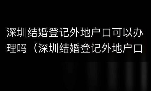 深圳结婚登记外地户口可以办理吗（深圳结婚登记外地户口可以办理吗）