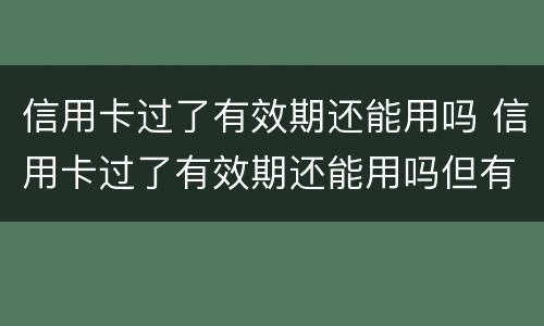 信用卡过了有效期还能用吗 信用卡过了有效期还能用吗但有分期没还完咋办