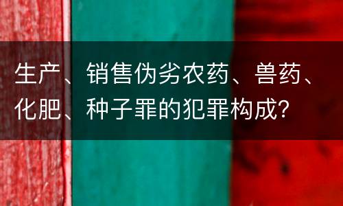 生产、销售伪劣农药、兽药、化肥、种子罪的犯罪构成？