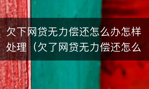 欠下网贷无力偿还怎么办怎样处理（欠了网贷无力偿还怎么办）