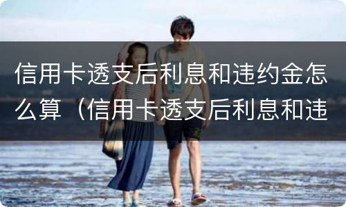 信用卡透支后利息和违约金怎么算（信用卡透支后利息和违约金怎么算的）