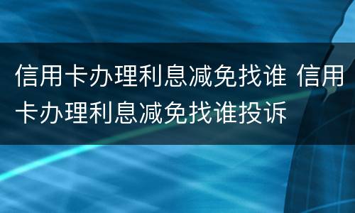 信用卡办理利息减免找谁 信用卡办理利息减免找谁投诉