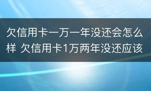 欠信用卡一万一年没还会怎么样 欠信用卡1万两年没还应该还多少