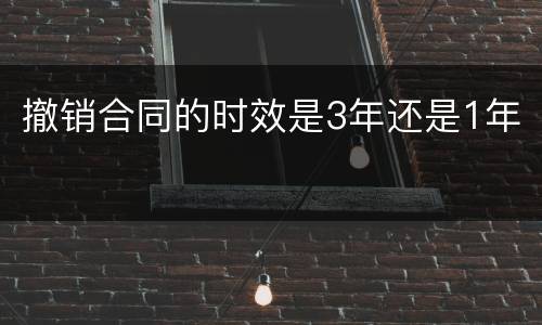 撤销合同的时效是3年还是1年