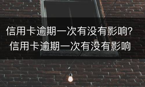 信用卡逾期一次有没有影响？ 信用卡逾期一次有没有影响