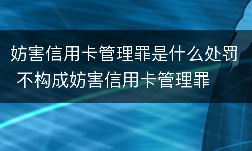 妨害信用卡管理罪是什么处罚 不构成妨害信用卡管理罪