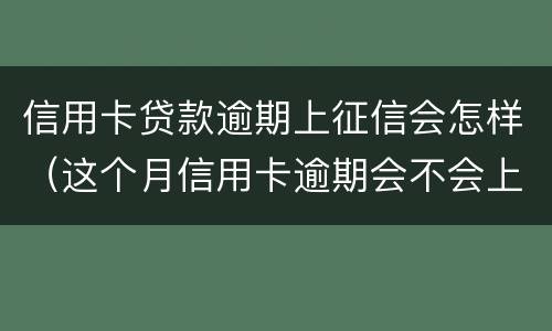 信用卡贷款逾期上征信会怎样（这个月信用卡逾期会不会上征信）