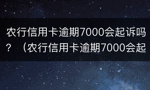 农行信用卡逾期7000会起诉吗？（农行信用卡逾期7000会起诉吗）
