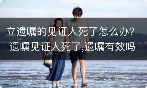 立遗嘱的见证人死了怎么办？ 遗嘱见证人死了,遗嘱有效吗