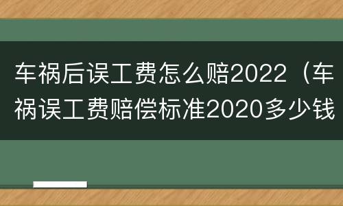 车祸后误工费怎么赔2022（车祸误工费赔偿标准2020多少钱一天多久才能赔偿下来）