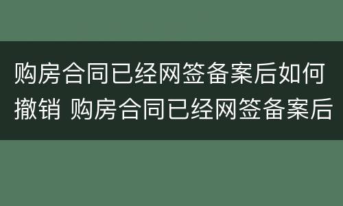 购房合同已经网签备案后如何撤销 购房合同已经网签备案后如何撤销合同