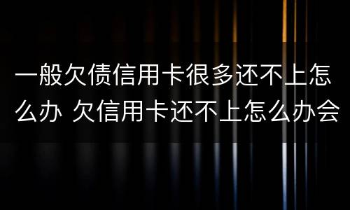 一般欠债信用卡很多还不上怎么办 欠信用卡还不上怎么办会有哪些后果