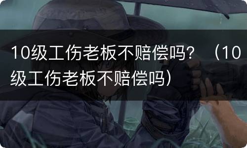 10级工伤老板不赔偿吗？（10级工伤老板不赔偿吗）