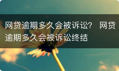 网贷逾期多久会被诉讼？ 网贷逾期多久会被诉讼终结