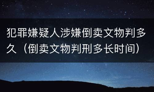 犯罪嫌疑人涉嫌倒卖文物判多久（倒卖文物判刑多长时间）