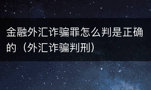 金融外汇诈骗罪怎么判是正确的（外汇诈骗判刑）