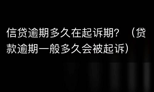 信贷逾期多久在起诉期？（贷款逾期一般多久会被起诉）