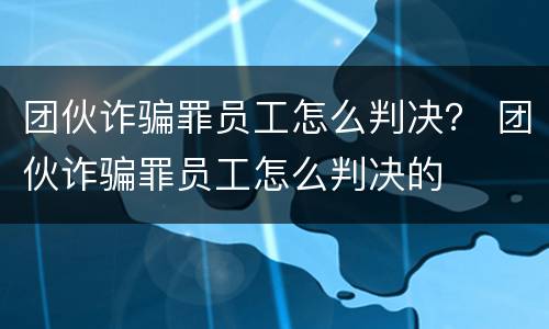 团伙诈骗罪员工怎么判决？ 团伙诈骗罪员工怎么判决的