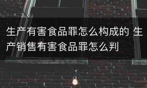 生产有害食品罪怎么构成的 生产销售有害食品罪怎么判