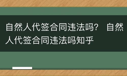 自然人代签合同违法吗？ 自然人代签合同违法吗知乎