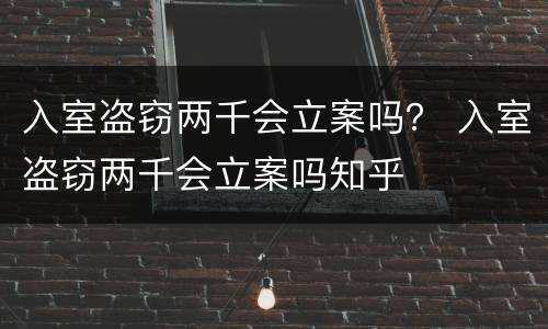 入室盗窃两千会立案吗？ 入室盗窃两千会立案吗知乎