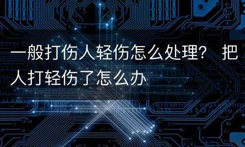 一般打伤人轻伤怎么处理？ 把人打轻伤了怎么办