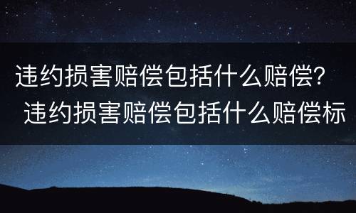 违约损害赔偿包括什么赔偿？ 违约损害赔偿包括什么赔偿标准