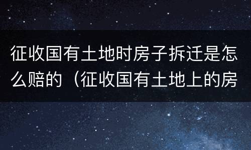 征收国有土地时房子拆迁是怎么赔的（征收国有土地上的房屋土地如何赔偿）