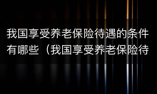 我国享受养老保险待遇的条件有哪些（我国享受养老保险待遇的条件有哪些呢）