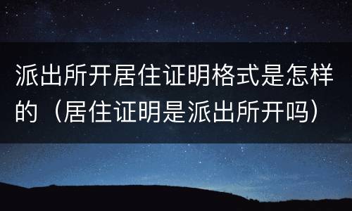 派出所开居住证明格式是怎样的（居住证明是派出所开吗）